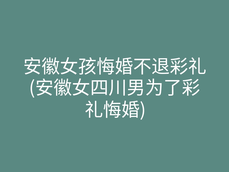 安徽女孩悔婚不退彩礼(安徽女四川男为了彩礼悔婚)