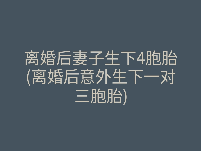 离婚后妻子生下4胞胎(离婚后意外生下一对三胞胎)