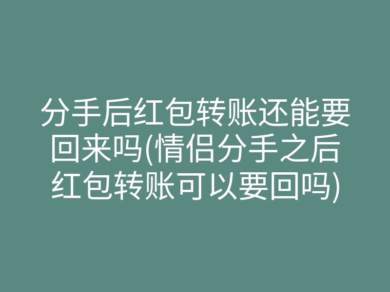 分手后红包转账还能要回来吗(情侣分手之后红包转账可以要回吗)