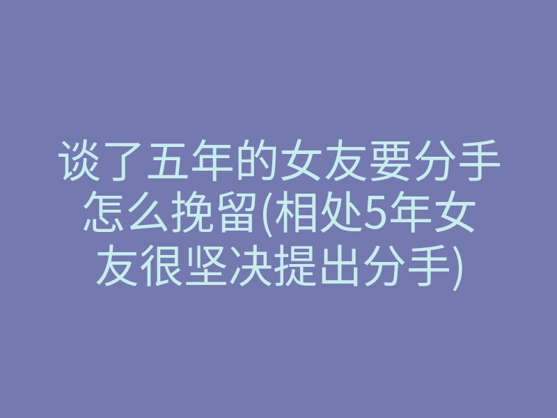 谈了五年的女友要分手怎么挽留(相处5年女友很坚决提出分手)