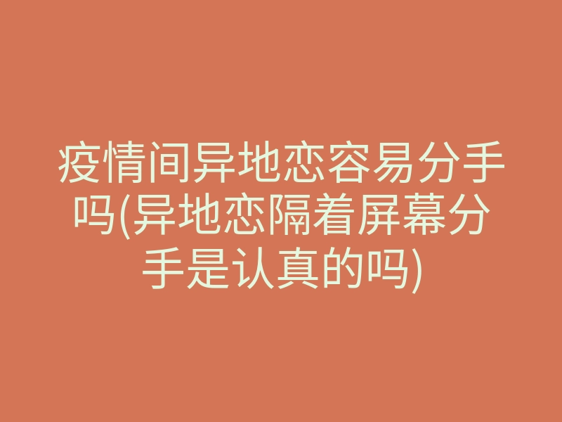 疫情间异地恋容易分手吗(异地恋隔着屏幕分手是认真的吗)
