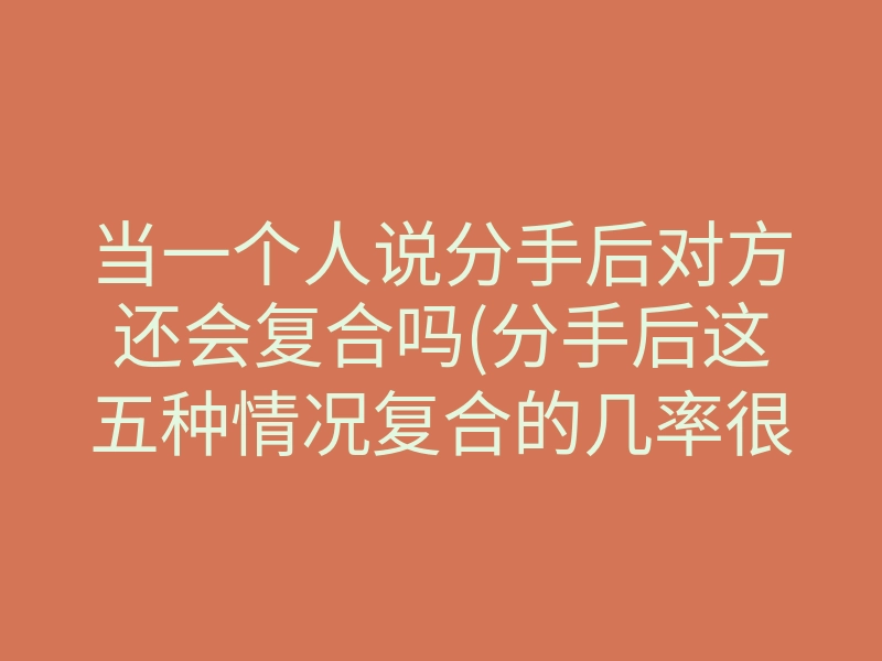当一个人说分手后对方还会复合吗(分手后这五种情况复合的几率很大)