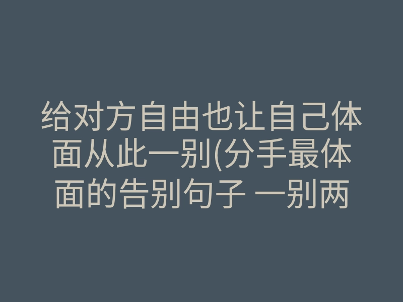 给对方自由也让自己体面从此一别(分手最体面的告别句子 一别两宽)