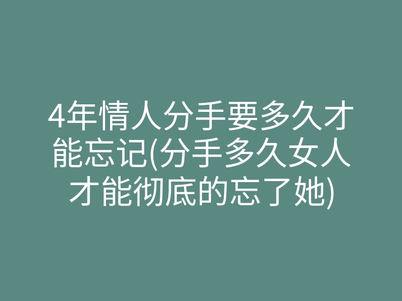 4年情人分手要多久才能忘记(分手多久女人才能彻底的忘了她)