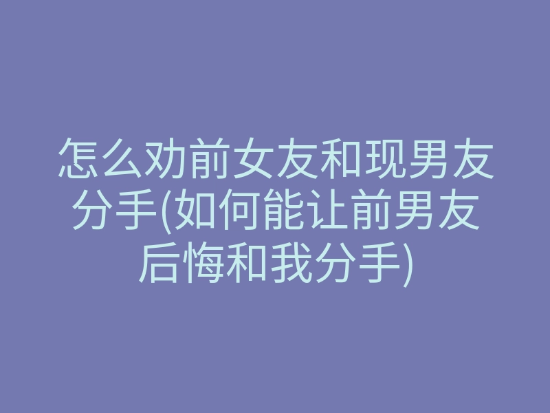 怎么劝前女友和现男友分手(如何能让前男友后悔和我分手)