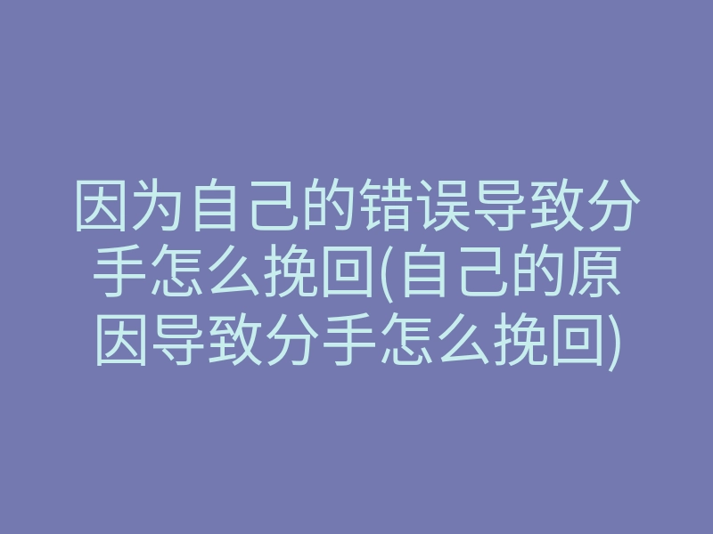 因为自己的错误导致分手怎么挽回(自己的原因导致分手怎么挽回)