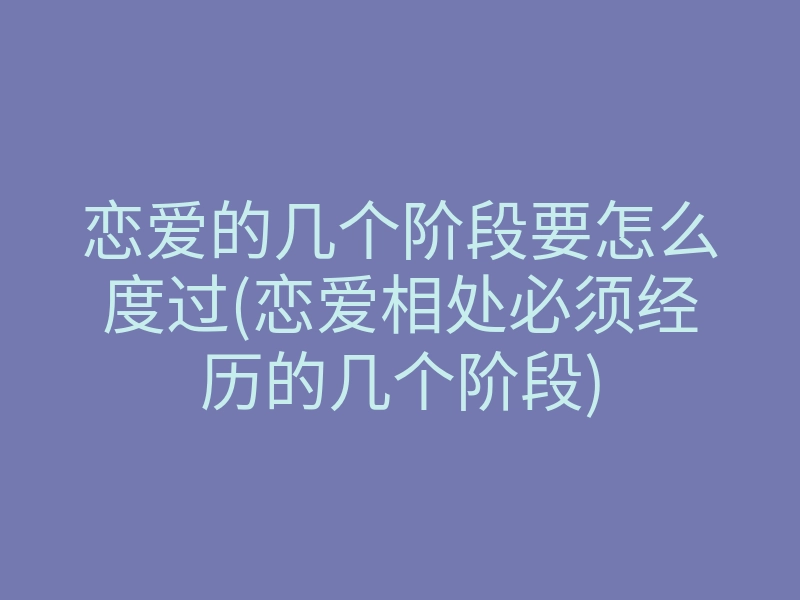 恋爱的几个阶段要怎么度过(恋爱相处必须经历的几个阶段)