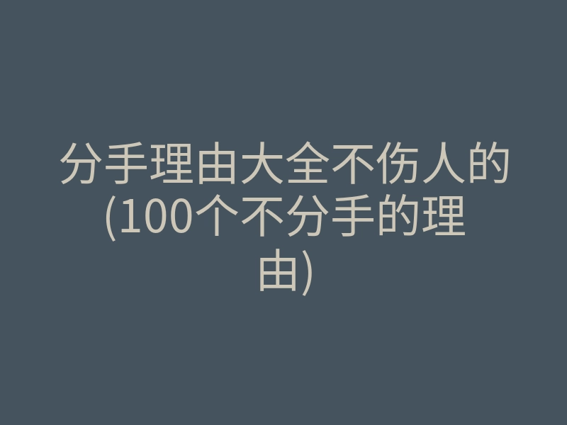 分手理由大全不伤人的(100个不分手的理由)
