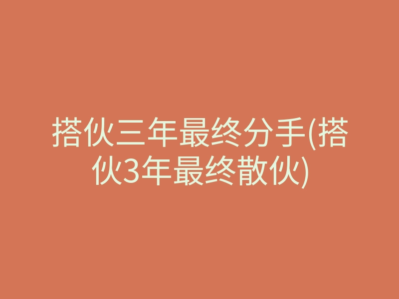 搭伙三年最终分手(搭伙3年最终散伙)