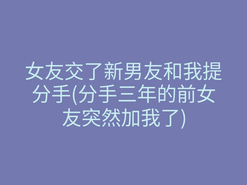 女友交了新男友和我提分手(分手三年的前女友突然加我了)