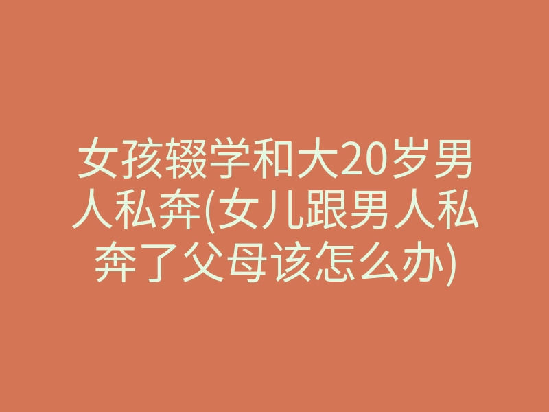 女孩辍学和大20岁男人私奔(女儿跟男人私奔了父母该怎么办)