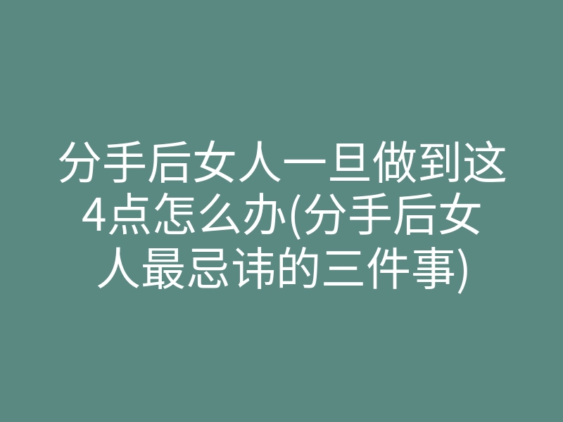 分手后女人一旦做到这4点怎么办(分手后女人最忌讳的三件事)