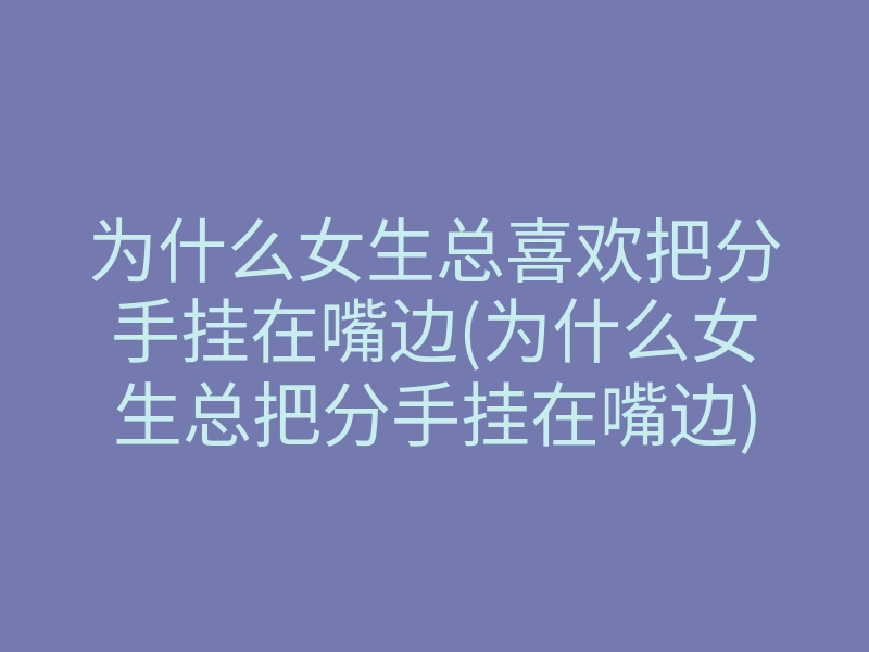 为什么女生总喜欢把分手挂在嘴边(为什么女生总把分手挂在嘴边)