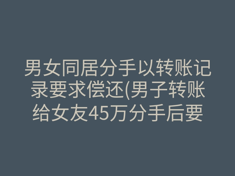 男女同居分手以转账记录要求偿还(男子转账给女友45万分手后要回)