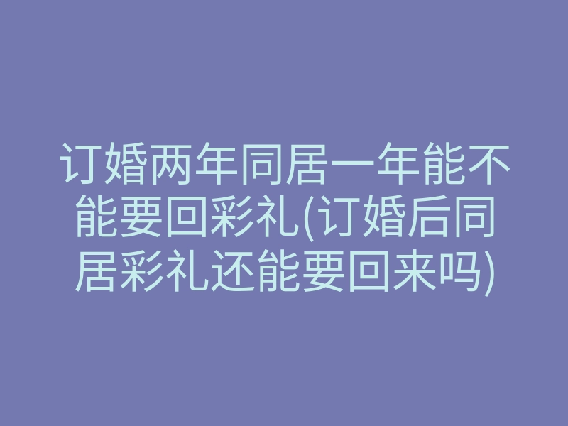 订婚两年同居一年能不能要回彩礼(订婚后同居彩礼还能要回来吗)