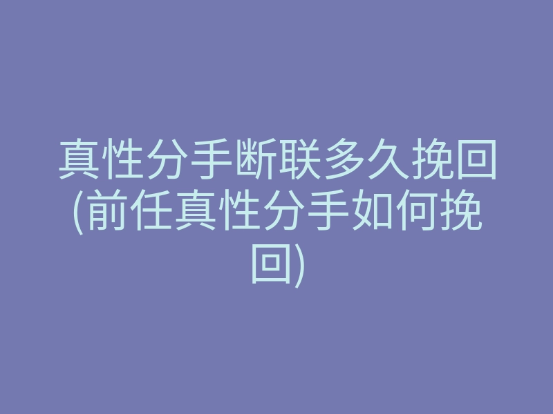 真性分手断联多久挽回(前任真性分手如何挽回)