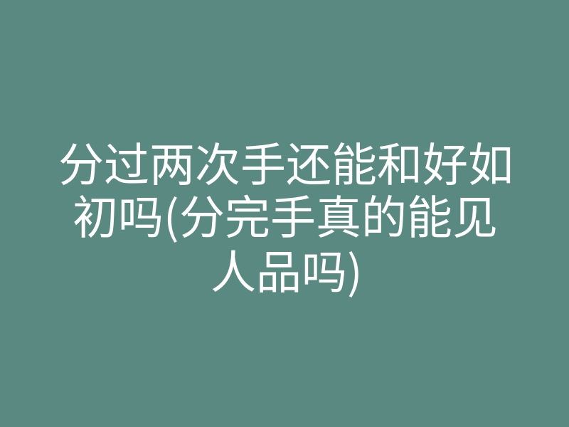 分过两次手还能和好如初吗(分完手真的能见人品吗)