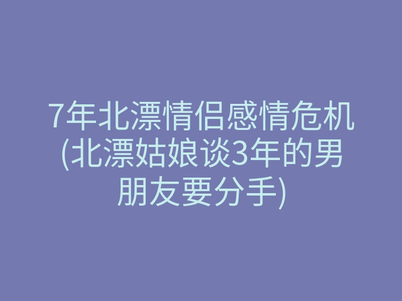 7年北漂情侣感情危机(北漂姑娘谈3年的男朋友要分手)