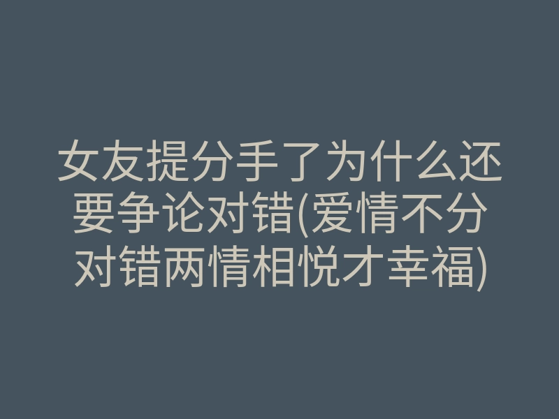 女友提分手了为什么还要争论对错(爱情不分对错两情相悦才幸福)