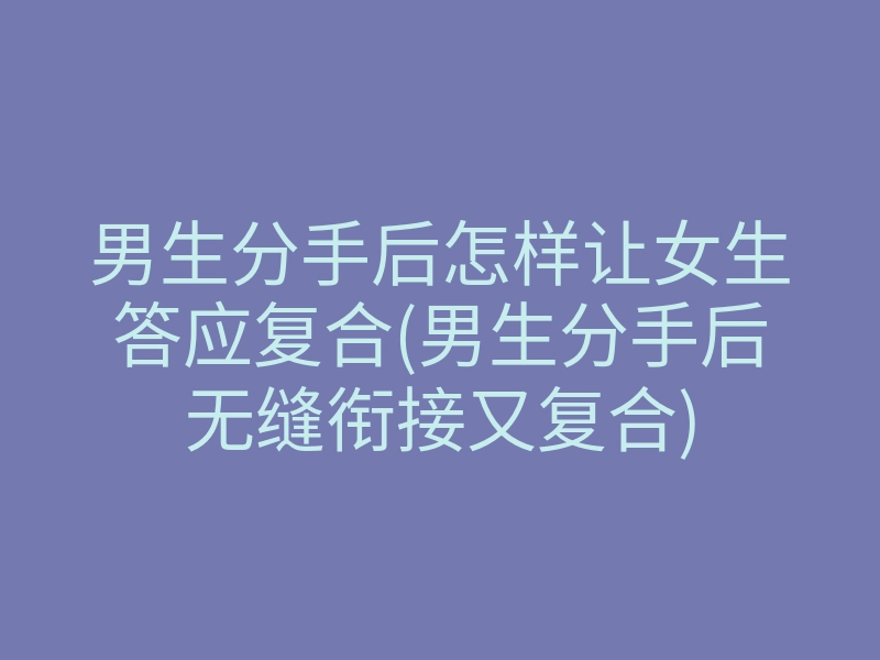 男生分手后怎样让女生答应复合(男生分手后无缝衔接又复合)