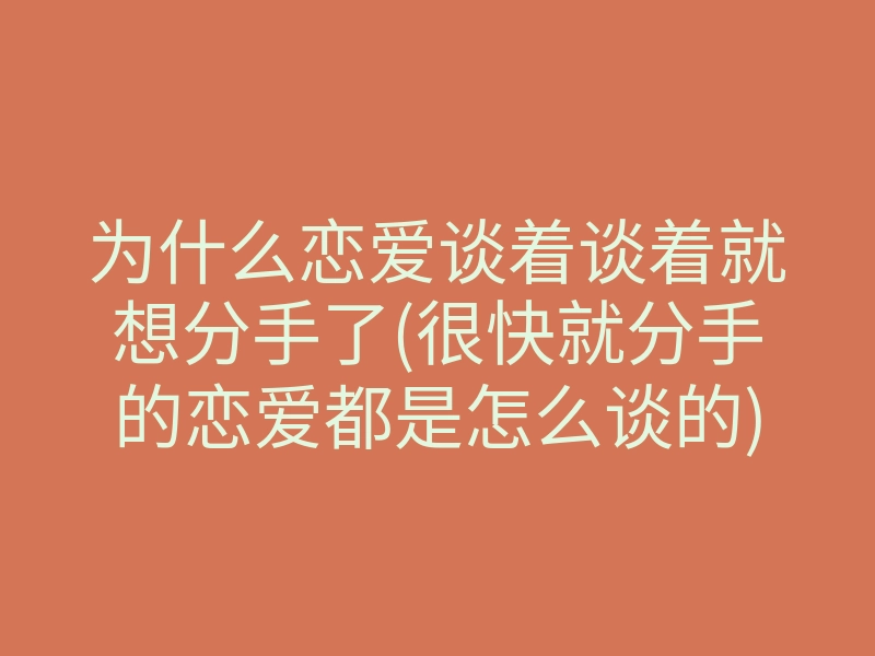 为什么恋爱谈着谈着就想分手了(很快就分手的恋爱都是怎么谈的)