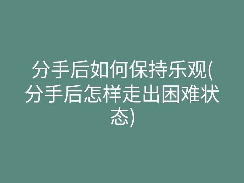 分手后如何保持乐观(分手后怎样走出困难状态)