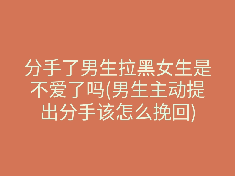 分手了男生拉黑女生是不爱了吗(男生主动提出分手该怎么挽回)
