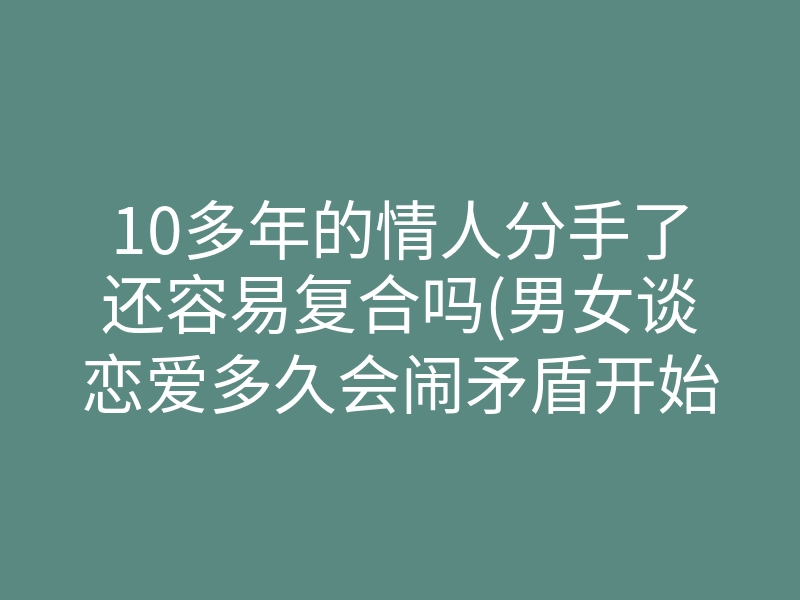 10多年的情人分手了还容易复合吗(男女谈恋爱多久会闹矛盾开始分手)