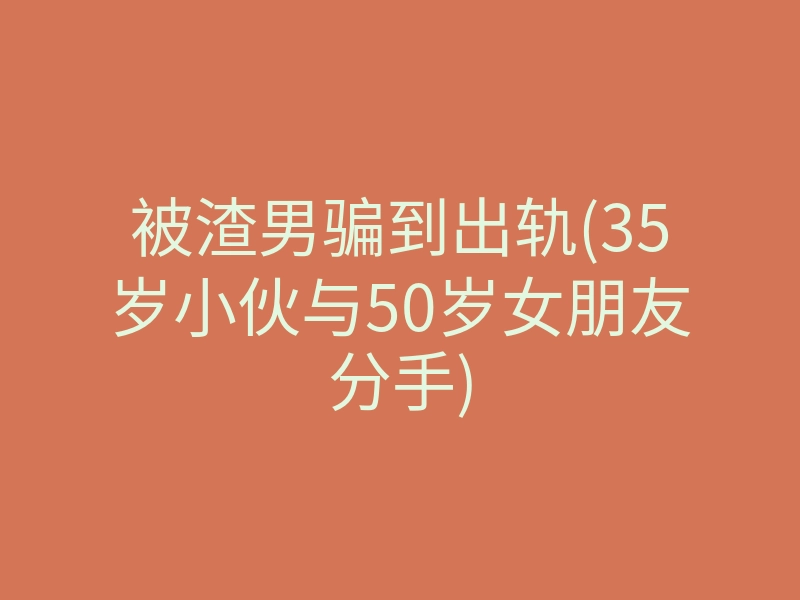 被渣男骗到出轨(35岁小伙与50岁女朋友分手)