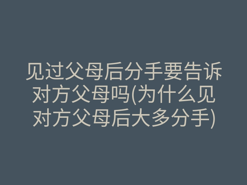 见过父母后分手要告诉对方父母吗(为什么见对方父母后大多分手)
