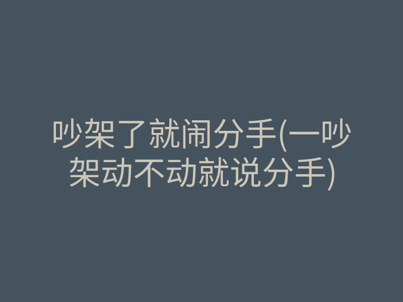 吵架了就闹分手(一吵架动不动就说分手)