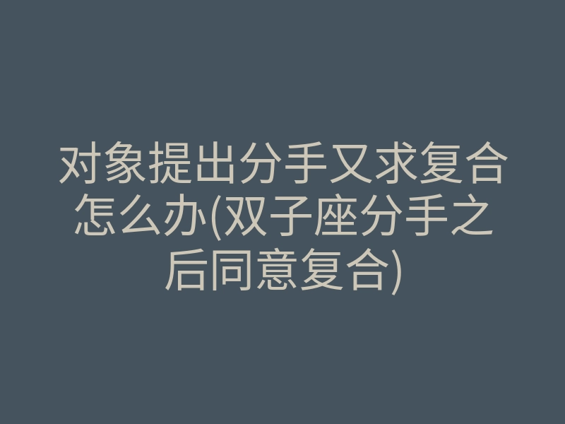 对象提出分手又求复合怎么办(双子座分手之后同意复合)