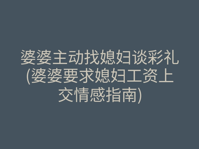 婆婆主动找媳妇谈彩礼(婆婆要求媳妇工资上交情感指南)
