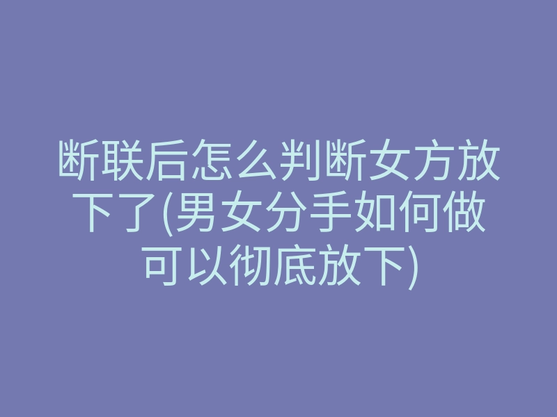 断联后怎么判断女方放下了(男女分手如何做可以彻底放下)