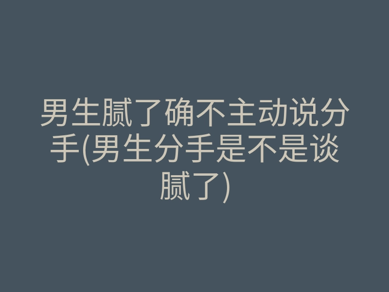 男生腻了确不主动说分手(男生分手是不是谈腻了)