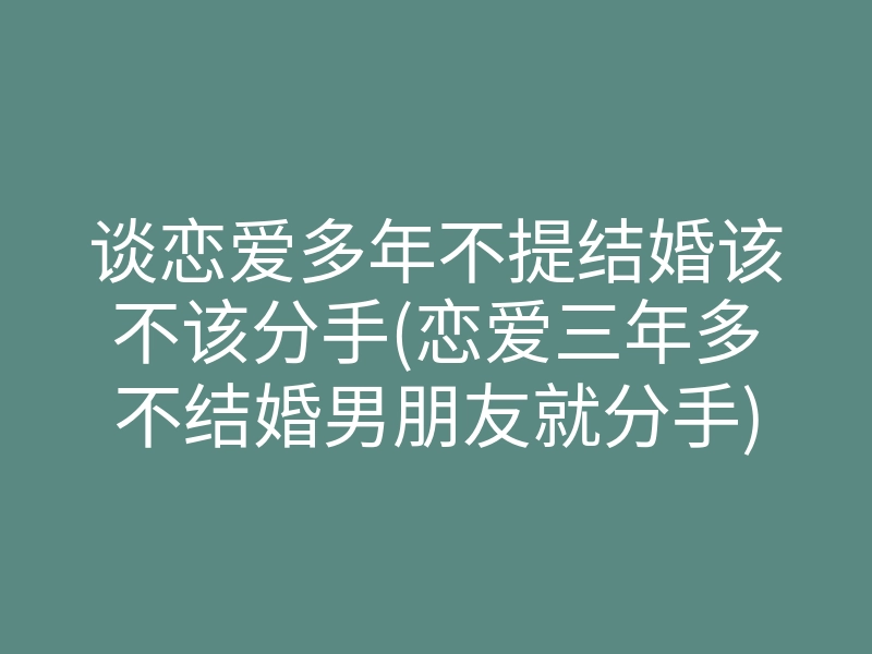 谈恋爱多年不提结婚该不该分手(恋爱三年多不结婚男朋友就分手)