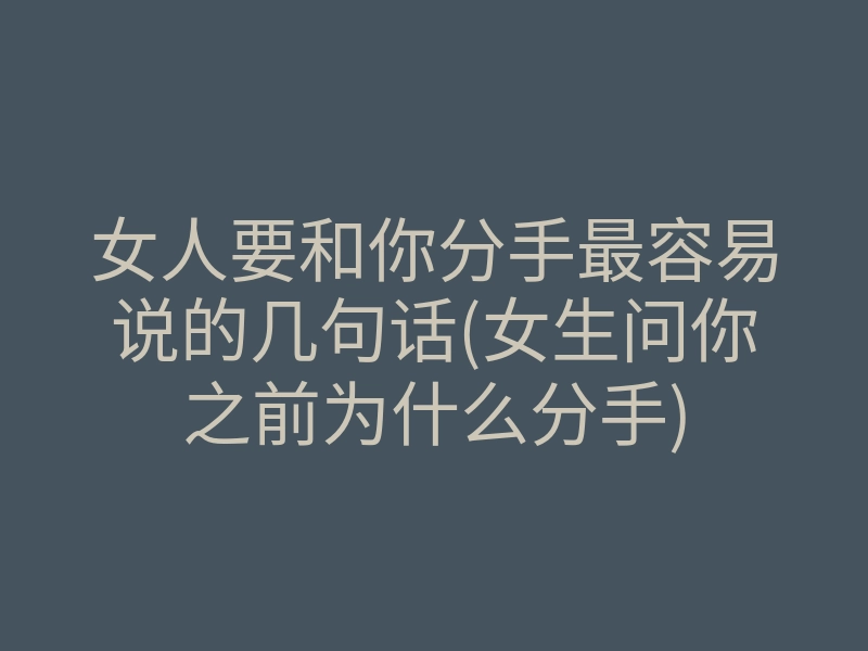 女人要和你分手最容易说的几句话(女生问你之前为什么分手)