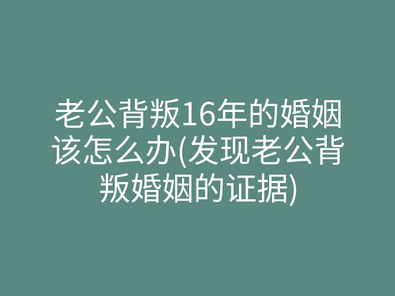 老公背叛16年的婚姻该怎么办(发现老公背叛婚姻的证据)