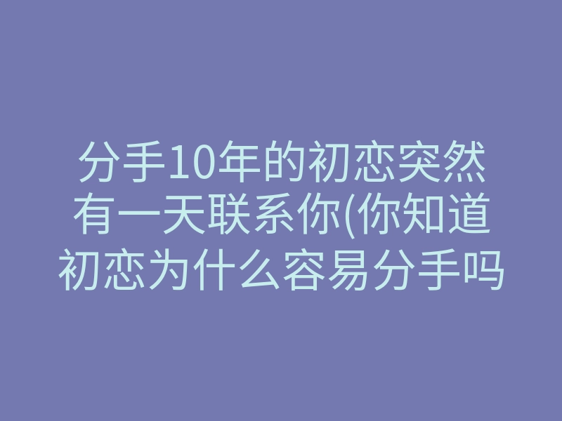 分手10年的初恋突然有一天联系你(你知道初恋为什么容易分手吗)