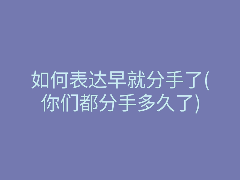 如何表达早就分手了(你们都分手多久了)