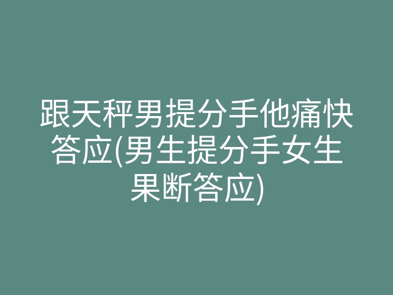 跟天秤男提分手他痛快答应(男生提分手女生果断答应)