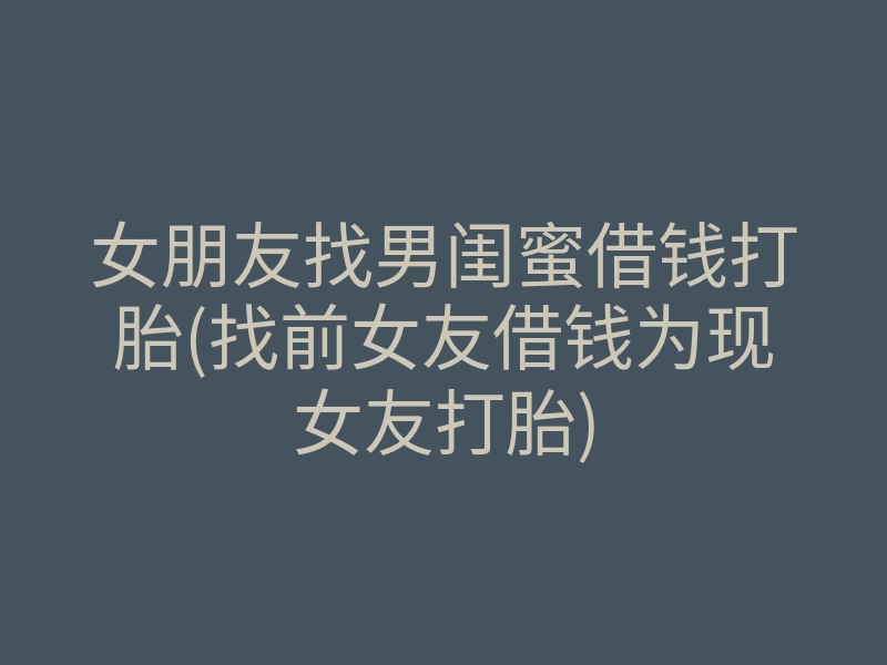 女朋友找男闺蜜借钱打胎(找前女友借钱为现女友打胎)