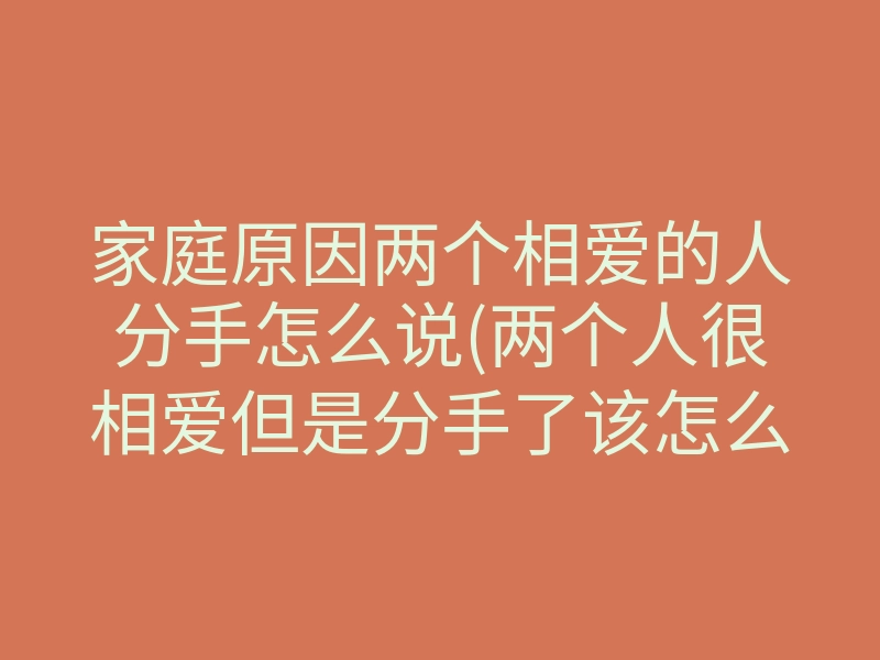 家庭原因两个相爱的人分手怎么说(两个人很相爱但是分手了该怎么办)