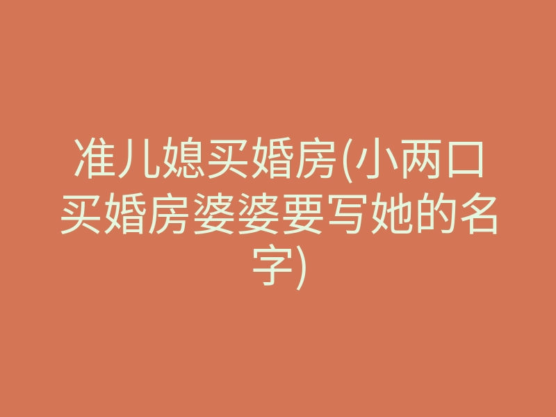 准儿媳买婚房(小两口买婚房婆婆要写她的名字)