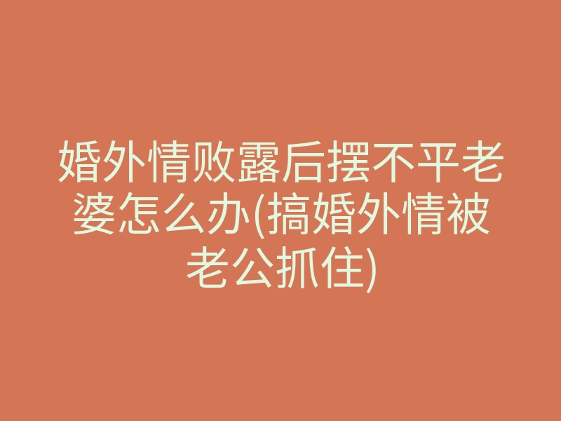 婚外情败露后摆不平老婆怎么办(搞婚外情被老公抓住)