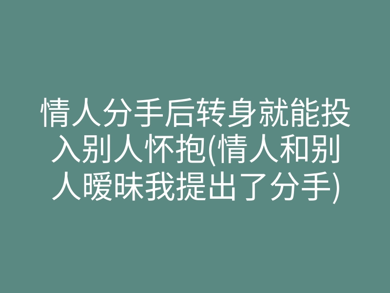 情人分手后转身就能投入别人怀抱(情人和别人暧昧我提出了分手)