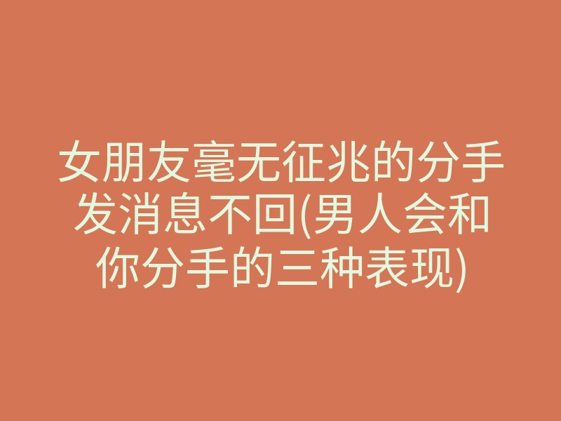 女朋友毫无征兆的分手发消息不回(男人会和你分手的三种表现)