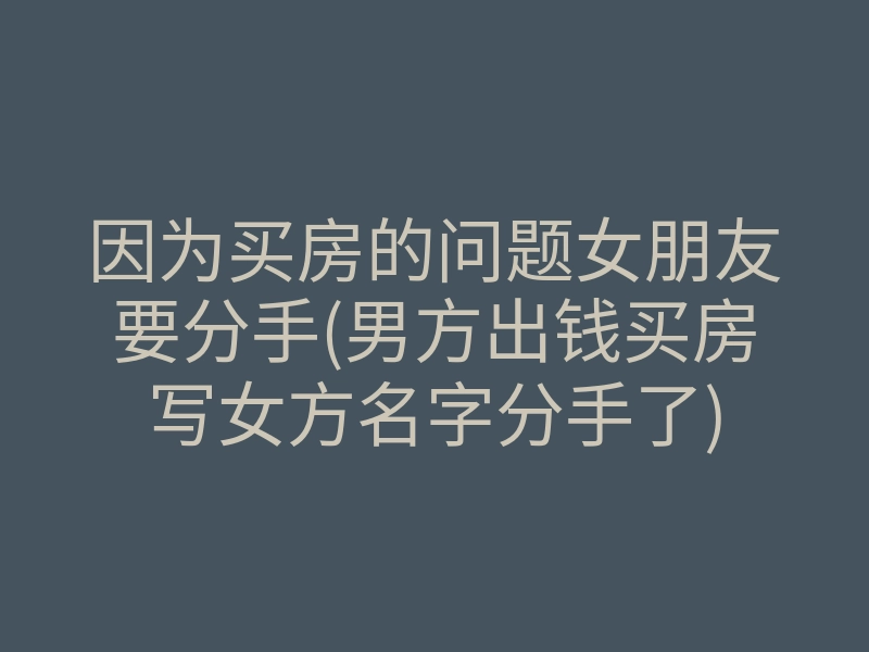 因为买房的问题女朋友要分手(男方出钱买房写女方名字分手了)