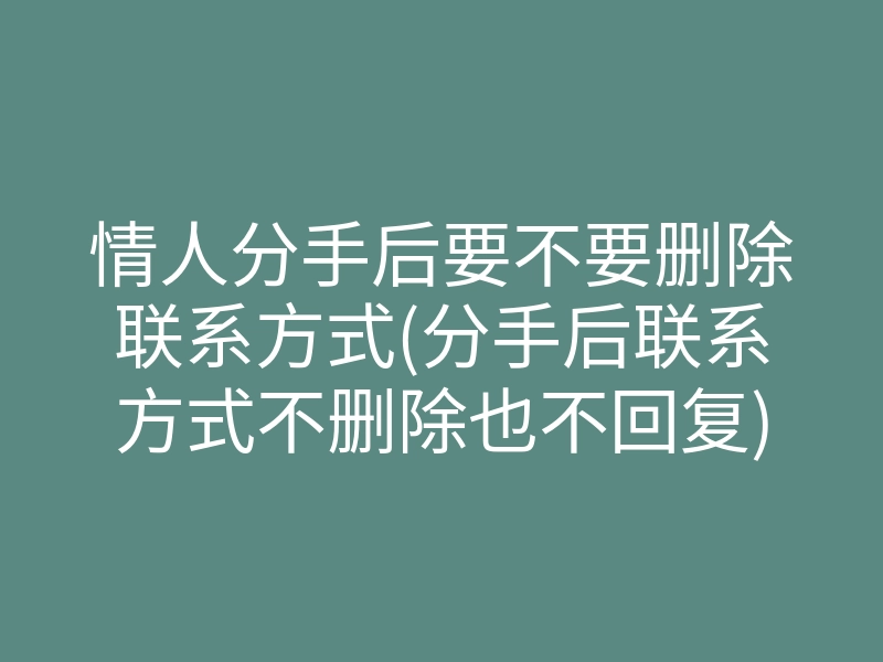 情人分手后要不要删除联系方式(分手后联系方式不删除也不回复)