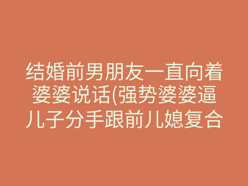 结婚前男朋友一直向着婆婆说话(强势婆婆逼儿子分手跟前儿媳复合)